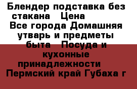 Блендер подставка без стакана › Цена ­ 1 500 - Все города Домашняя утварь и предметы быта » Посуда и кухонные принадлежности   . Пермский край,Губаха г.